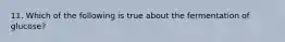 11. Which of the following is true about the fermentation of glucose?