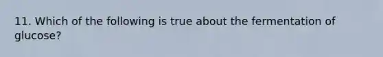 11. Which of the following is true about the fermentation of glucose?