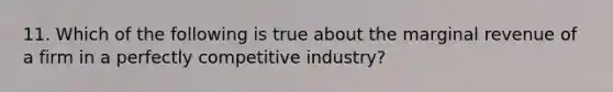 11. Which of the following is true about the marginal revenue of a firm in a perfectly competitive industry?