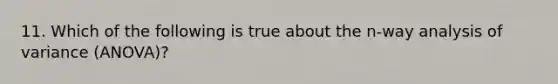 11. Which of the following is true about the n-way analysis of variance (ANOVA)?