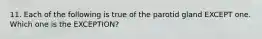 11. Each of the following is true of the parotid gland EXCEPT one. Which one is the EXCEPTION?