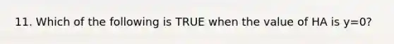 11. Which of the following is TRUE when the value of HA is y=0?