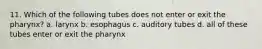 11. Which of the following tubes does not enter or exit the pharynx? a. larynx b. esophagus c. auditory tubes d. all of these tubes enter or exit the pharynx