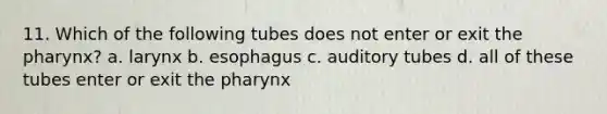 11. Which of the following tubes does not enter or exit the pharynx? a. larynx b. esophagus c. auditory tubes d. all of these tubes enter or exit the pharynx