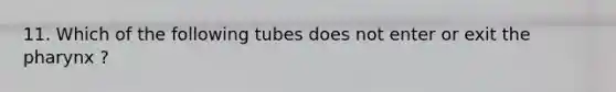 11. Which of the following tubes does not enter or exit <a href='https://www.questionai.com/knowledge/ktW97n6hGJ-the-pharynx' class='anchor-knowledge'>the pharynx</a> ?