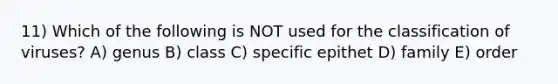 11) Which of the following is NOT used for the classification of viruses? A) genus B) class C) specific epithet D) family E) order