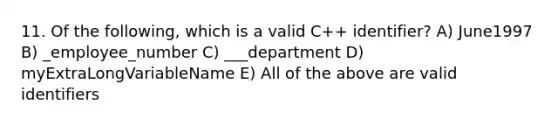 11. Of the following, which is a valid C++ identifier? A) June1997 B) _employee_number C) ___department D) myExtraLongVariableName E) All of the above are valid identifiers