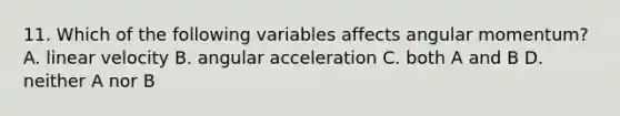 11. Which of the following variables affects angular momentum? A. linear velocity B. angular acceleration C. both A and B D. neither A nor B