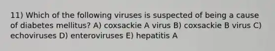 11) Which of the following viruses is suspected of being a cause of diabetes mellitus? A) coxsackie A virus B) coxsackie B virus C) echoviruses D) enteroviruses E) hepatitis A