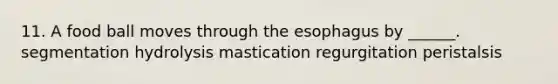 11. A food ball moves through the esophagus by ______. segmentation hydrolysis mastication regurgitation peristalsis