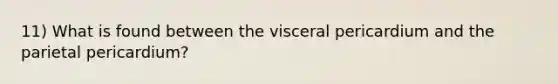 11) What is found between the visceral pericardium and the parietal pericardium?