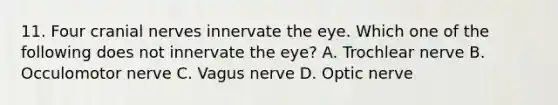 11. Four cranial nerves innervate the eye. Which one of the following does not innervate the eye? A. Trochlear nerve B. Occulomotor nerve C. Vagus nerve D. Optic nerve