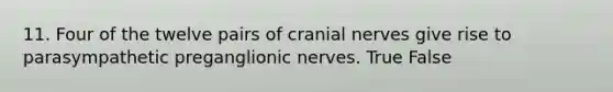 11. Four of the twelve pairs of cranial nerves give rise to parasympathetic preganglionic nerves. True False