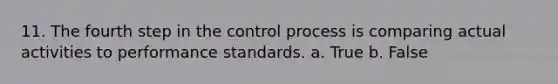 11. The fourth step in the control process is comparing actual activities to performance standards. a. True b. False