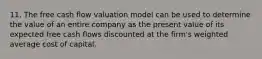 11. The free cash flow valuation model can be used to determine the value of an entire company as the present value of its expected free cash flows discounted at the firm's weighted average cost of capital.