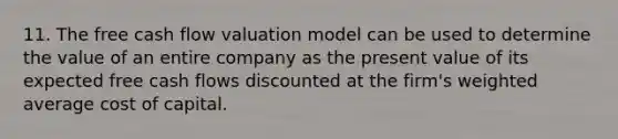 11. The free cash flow valuation model can be used to determine the value of an entire company as the present value of its expected free cash flows discounted at the firm's weighted average cost of capital.