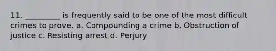 11. _________ is frequently said to be one of the most difficult crimes to prove. a. Compounding a crime b. Obstruction of justice c. Resisting arrest d. Perjury