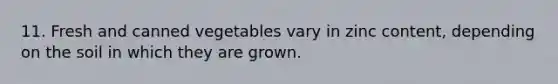 11. Fresh and canned vegetables vary in zinc content, depending on the soil in which they are grown.
