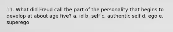 11. What did Freud call the part of the personality that begins to develop at about age five? a. id b. self c. authentic self d. ego e. superego