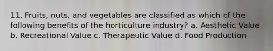 11. Fruits, nuts, and vegetables are classified as which of the following benefits of the horticulture industry? a. Aesthetic Value b. Recreational Value c. Therapeutic Value d. Food Production