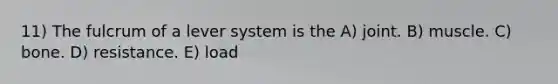 11) The fulcrum of a lever system is the A) joint. B) muscle. C) bone. D) resistance. E) load