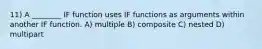 11) A ________ IF function uses IF functions as arguments within another IF function. A) multiple B) composite C) nested D) multipart