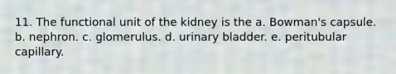 11. The functional unit of the kidney is the a. Bowman's capsule. b. nephron. c. glomerulus. d. <a href='https://www.questionai.com/knowledge/kb9SdfFdD9-urinary-bladder' class='anchor-knowledge'>urinary bladder</a>. e. peritubular capillary.