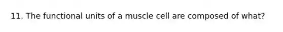 11. The functional units of a muscle cell are composed of what?