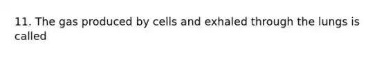 11. The gas produced by cells and exhaled through the lungs is called