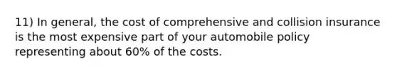 11) In general, the cost of comprehensive and collision insurance is the most expensive part of your automobile policy representing about 60% of the costs.