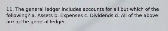 11. The general ledger includes accounts for all but which of the following? a. Assets b. Expenses c. Dividends d. All of the above are in the general ledger