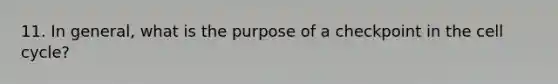 11. In general, what is the purpose of a checkpoint in the cell cycle?