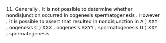 11. Generally , it is not possible to determine whether nondisjunction occurred in oogenesis spermatogenesis . However , it is possible to assert that resulted in nondisjunction in A ) XXY ; oogenesis C ) XXX ; oogenesis BXYY ; spermatogenesis D ) XXY ; spermatogenesis