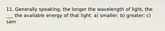 11. Generally speaking, the longer the wavelength of light, the ___ the available energy of that light. a) smaller; b) greater; c) sam