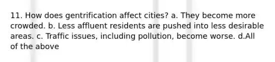 11. How does gentrification affect cities? a. They become more crowded. b. Less affluent residents are pushed into less desirable areas. c. Traffic issues, including pollution, become worse. d.All of the above