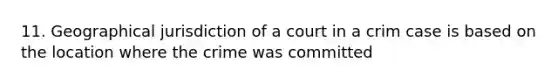 11. Geographical jurisdiction of a court in a crim case is based on the location where the crime was committed