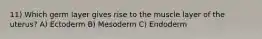 11) Which germ layer gives rise to the muscle layer of the uterus? A) Ectoderm B) Mesoderm C) Endoderm