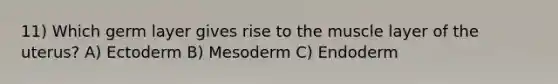 11) Which germ layer gives rise to the muscle layer of the uterus? A) Ectoderm B) Mesoderm C) Endoderm