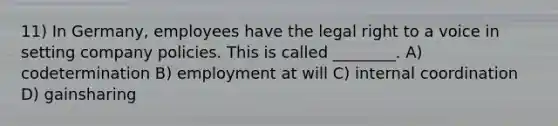 11) In Germany, employees have the legal right to a voice in setting company policies. This is called ________. A) codetermination B) employment at will C) internal coordination D) gainsharing