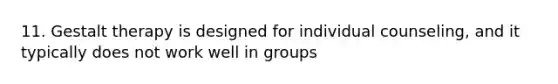 11. Gestalt therapy is designed for individual counseling, and it typically does not work well in groups