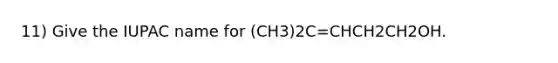 11) Give the IUPAC name for (CH3)2C=CHCH2CH2OH.