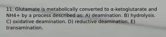 11. Glutamate is metabolically converted to α-ketoglutarate and NH4+ by a process described as: A) deamination. B) hydrolysis. C) oxidative deamination. D) reductive deamination. E) transamination.