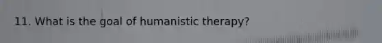 11. What is the goal of humanistic therapy?