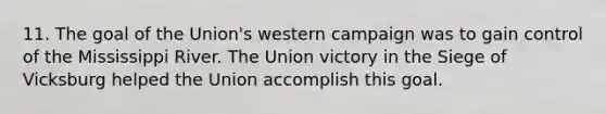 11. The goal of the Union's western campaign was to gain control of the Mississippi River. The Union victory in the Siege of Vicksburg helped the Union accomplish this goal.