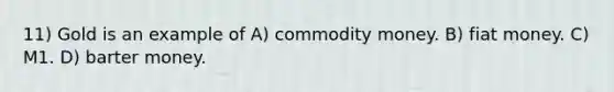 11) Gold is an example of A) commodity money. B) fiat money. C) M1. D) barter money.