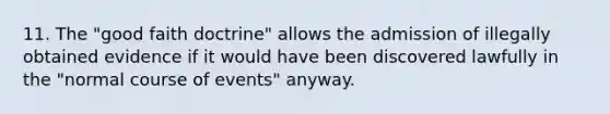 11. The "good faith doctrine" allows the admission of illegally obtained evidence if it would have been discovered lawfully in the "normal course of events" anyway.