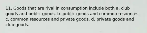 11. Goods that are rival in consumption include both a. club goods and public goods. b. public goods and common resources. c. common resources and private goods. d. private goods and club goods.