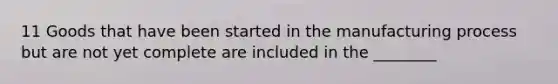 11 Goods that have been started in the manufacturing process but are not yet complete are included in the ________