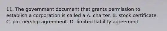 11. The government document that grants permission to establish a corporation is called a A. charter. B. stock certificate. C. partnership agreement. D. limited liability agreement