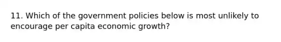 11. Which of the government policies below is most unlikely to encourage per capita economic growth?